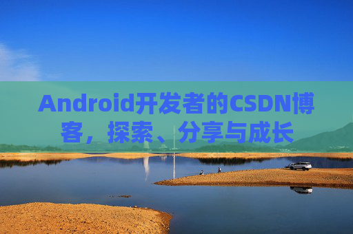 Android开发者的CSDN博客，探索、分享与成长